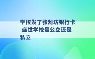 学校发了张潍坊银行卡 盛世学校是公立还是私立 