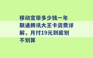 移动宽带多少钱一年 联通腾讯大王卡资费详解，月付19元到底划不划算 