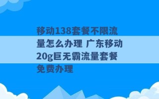 移动138套餐不限流量怎么办理 广东移动20g巨无霸流量套餐免费办理 