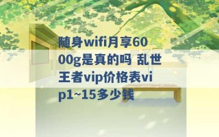 随身wifi月享6000g是真的吗 乱世王者vip价格表vip1~15多少钱 