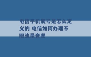 电信手机靓号是怎么定义的 电信如何办理不限流量套餐 