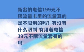 新出的电信199元不限流量卡里的流量真的是不限制的吗？有没有什么限制 有用着电信39元不限流量套餐的吗 