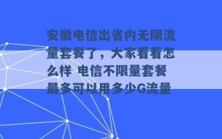 安徽电信出省内无限流量套餐了，大家看看怎么样 电信不限量套餐最多可以用多少G流量 