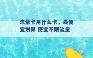 流量卡用什么卡，最便宜划算 便宜不限流量 