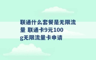 联通什么套餐是无限流量 联通卡9元100g无限流量卡申请 