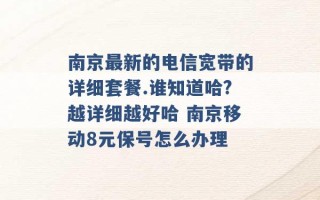 南京最新的电信宽带的详细套餐.谁知道哈?越详细越好哈 南京移动8元保号怎么办理 