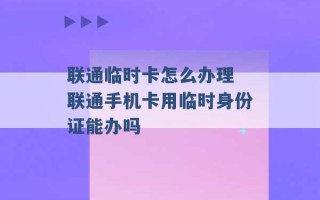 联通临时卡怎么办理 联通手机卡用临时身份证能办吗 