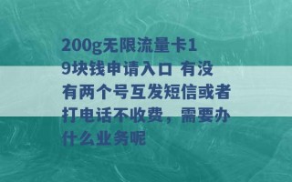 200g无限流量卡19块钱申请入口 有没有两个号互发短信或者打电话不收费，需要办什么业务呢 