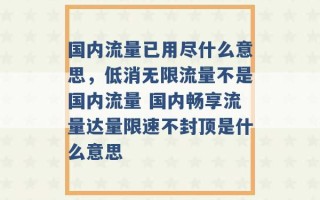 国内流量已用尽什么意思，低消无限流量不是国内流量 国内畅享流量达量限速不封顶是什么意思 