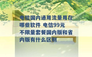 电信国内通用流量用在哪些软件 电信99元不限量套餐国内版和省内版有什么区别 