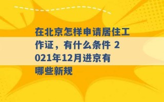 在北京怎样申请居住工作证，有什么条件 2021年12月进京有哪些新规 