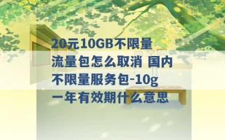 20元10GB不限量流量包怎么取消 国内不限量服务包-10g一年有效期什么意思 