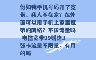 假如我手机号码开了宽带。我人不在家？在外面可以用手机上家里宽带的网络？不限流量吗 电信宽带99赠送3张卡流量不限量，有用的吗 