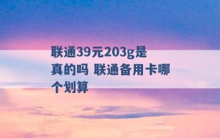 联通39元203g是真的吗 联通备用卡哪个划算 