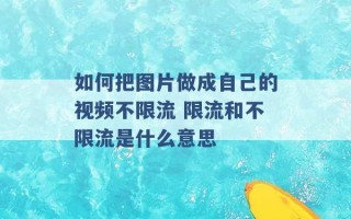 如何把图片做成自己的视频不限流 限流和不限流是什么意思 