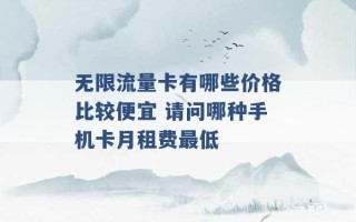 无限流量卡有哪些价格比较便宜 请问哪种手机卡月租费最低 