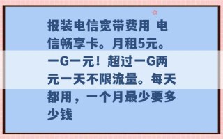 报装电信宽带费用 电信畅享卡。月租5元。一G一元！超过一G两元一天不限流量。每天都用，一个月最少要多少钱 