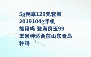 5g畅享129元套餐2019104g手机能用吗 登海良玉99玉米种适合在山东青岛种吗 