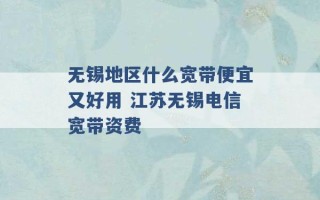 无锡地区什么宽带便宜又好用 江苏无锡电信宽带资费 