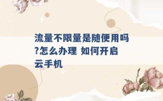 流量不限量是随便用吗?怎么办理 如何开启云手机 