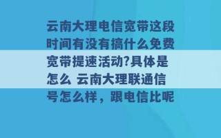 云南大理电信宽带这段时间有没有搞什么免费宽带提速活动?具体是怎么 云南大理联通信号怎么样，跟电信比呢 