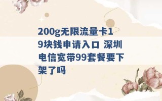 200g无限流量卡19块钱申请入口 深圳电信宽带99套餐要下架了吗 