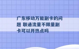 广东移动万能副卡的问题 联通流量不限量副卡可以开热点吗 