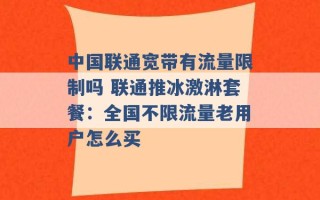 中国联通宽带有流量限制吗 联通推冰激淋套餐：全国不限流量老用户怎么买 