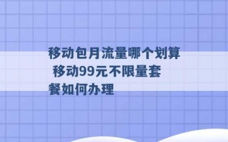 移动包月流量哪个划算 移动99元不限量套餐如何办理 