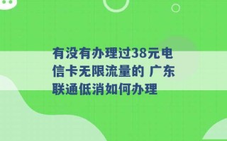 有没有办理过38元电信卡无限流量的 广东联通低消如何办理 