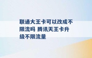 联通大王卡可以改成不限流吗 腾讯天王卡升级不限流量 