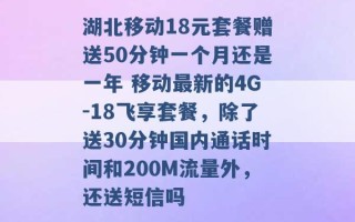 湖北移动18元套餐赠送50分钟一个月还是一年 移动最新的4G-18飞享套餐，除了送30分钟国内通话时间和200M流量外，还送短信吗 