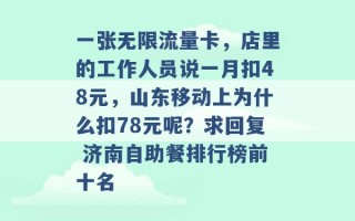 一张无限流量卡，店里的工作人员说一月扣48元，山东移动上为什么扣78元呢？求回复 济南自助餐排行榜前十名 