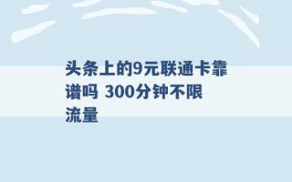 头条上的9元联通卡靠谱吗 300分钟不限流量 