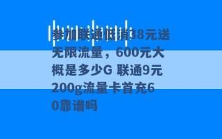 参加联通低消38元送无限流量，600元大概是多少G 联通9元200g流量卡首充60靠谱吗 