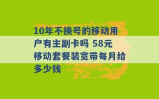 10年不换号的移动用户有主副卡吗 58元移动套餐装宽带每月给多少钱 