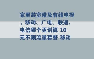 家里装宽带及有线电视，移动、广电、联通、电信哪个更划算 10元不限流量套餐 移动 