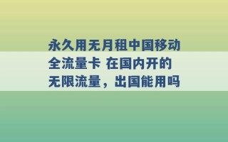 永久用无月租中国移动全流量卡 在国内开的无限流量，出国能用吗 