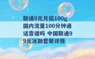 联通9元月租100g国内流量100分钟通话靠谱吗 中国联通99元冰融套餐详情 