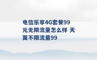 电信乐享4G套餐99元无限流量怎么样 天翼不限流量99 