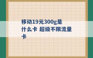 移动19元300g是什么卡 超级不限流量卡 