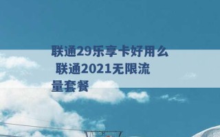 联通29乐享卡好用么 联通2021无限流量套餐 