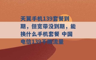 天翼手机139套餐到期，但宽带没到期，能换什么手机套餐 中国电信139不限流量 