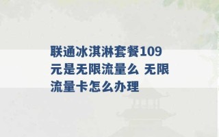 联通冰淇淋套餐109元是无限流量么 无限流量卡怎么办理 