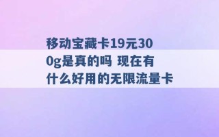 移动宝藏卡19元300g是真的吗 现在有什么好用的无限流量卡 