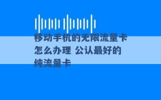 移动手机的无限流量卡怎么办理 公认最好的纯流量卡 