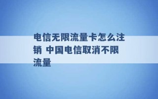 电信无限流量卡怎么注销 中国电信取消不限流量 