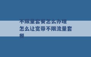 不限量套餐怎么办理 怎么让宽带不限流量套餐 