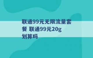 联通99元无限流量套餐 联通99元20g划算吗 