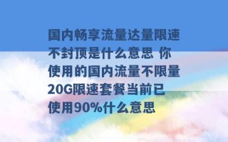 国内畅享流量达量限速不封顶是什么意思 你使用的国内流量不限量20G限速套餐当前已使用90%什么意思 